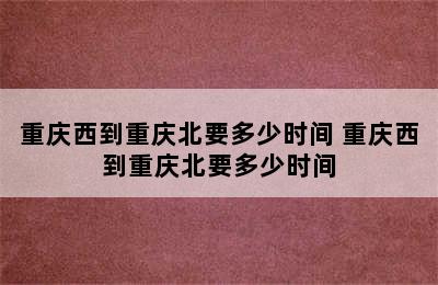 重庆西到重庆北要多少时间 重庆西到重庆北要多少时间